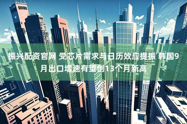 振兴配资官网 受芯片需求与日历效应提振 韩国9月出口增速有望创13个月新高
