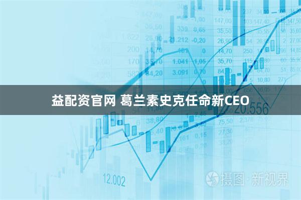 益配资官网 葛兰素史克任命新CEO