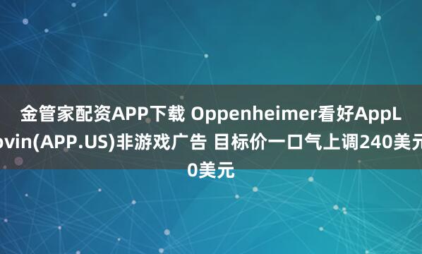 金管家配资APP下载 Oppenheimer看好AppLovin(APP.US)非游戏广告 目标价一口气上调240美元
