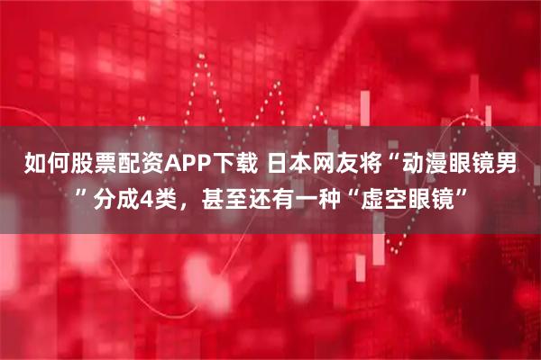 如何股票配资APP下载 日本网友将“动漫眼镜男”分成4类，甚至还有一种“虚空眼镜”