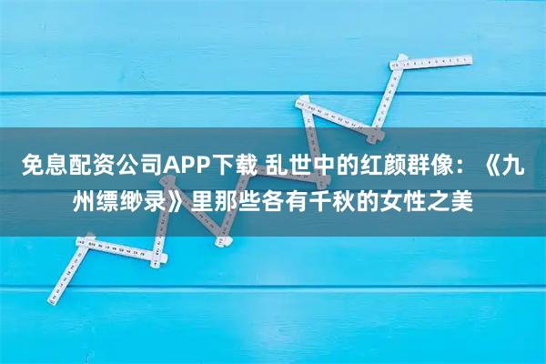 免息配资公司APP下载 乱世中的红颜群像：《九州缥缈录》里那些各有千秋的女性之美