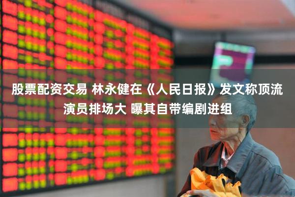 股票配资交易 林永健在《人民日报》发文称顶流演员排场大 曝其自带编剧进组