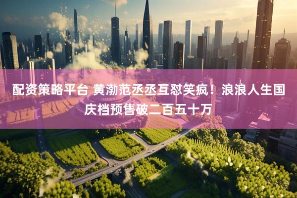 配资策略平台 黄渤范丞丞互怼笑疯！浪浪人生国庆档预售破二百五十万