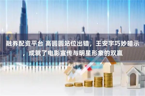 融券配资平台 高圆圆站位出错，王安宇巧妙暗示，成就了电影宣传与明星形象的双赢