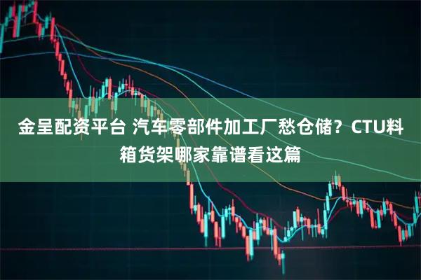 金呈配资平台 汽车零部件加工厂愁仓储？CTU料箱货架哪家靠谱看这篇