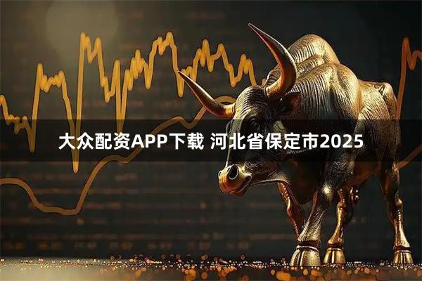 大众配资APP下载 河北省保定市2025