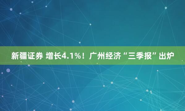 新疆证券 增长4.1%！广州经济“三季报”出炉