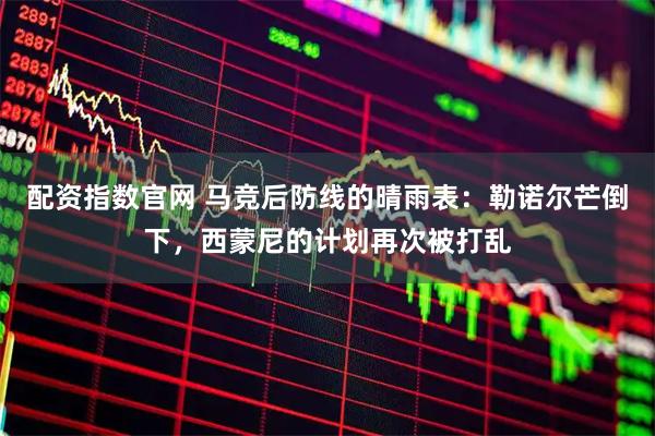 配资指数官网 马竞后防线的晴雨表：勒诺尔芒倒下，西蒙尼的计划再次被打乱