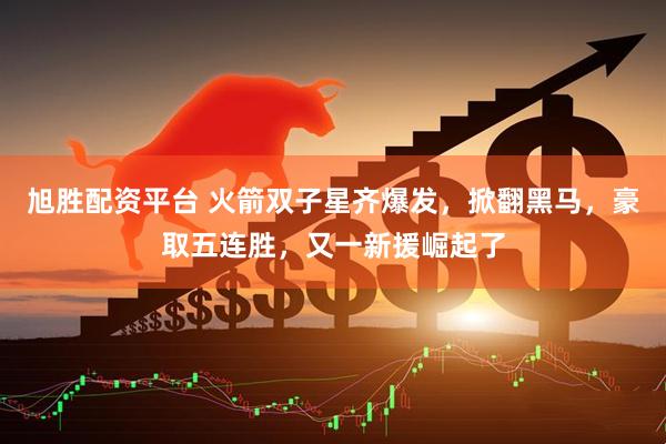 旭胜配资平台 火箭双子星齐爆发，掀翻黑马，豪取五连胜，又一新援崛起了