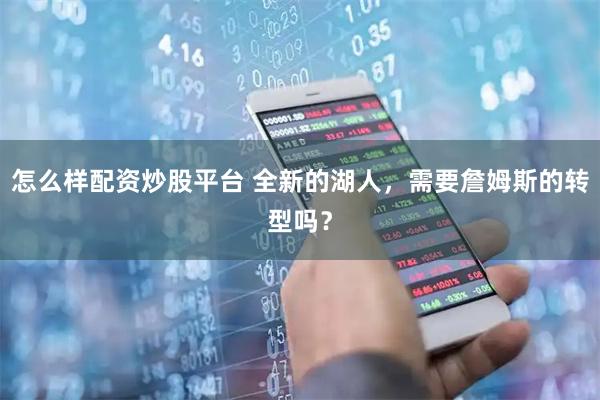 怎么样配资炒股平台 全新的湖人，需要詹姆斯的转型吗？