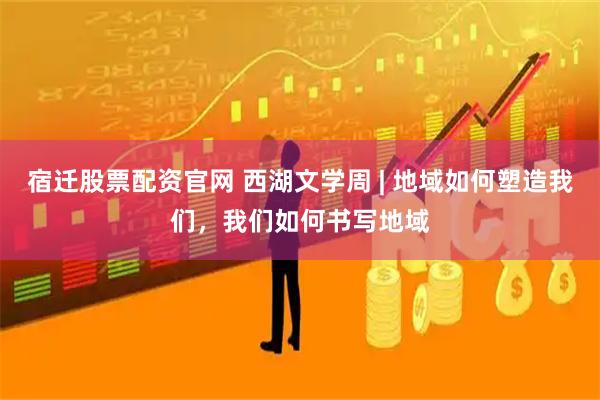 宿迁股票配资官网 西湖文学周 | 地域如何塑造我们，我们如何书写地域