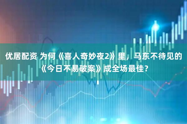 优居配资 为何《喜人奇妙夜2》里，马东不待见的《今日不易破案》成全场最佳？