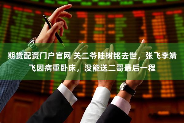 期货配资门户官网 关二爷陆树铭去世，张飞李靖飞因病重卧床，没能送二哥最后一程