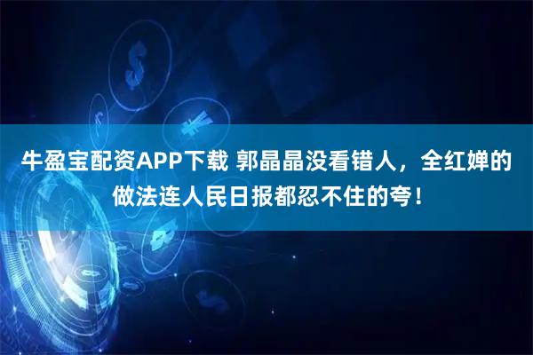牛盈宝配资APP下载 郭晶晶没看错人，全红婵的做法连人民日报都忍不住的夸！