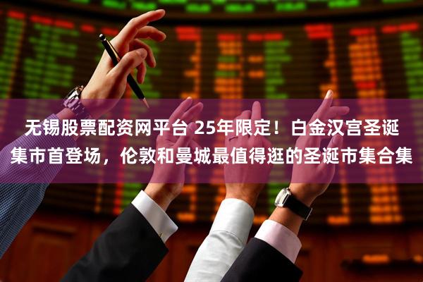 无锡股票配资网平台 25年限定！白金汉宫圣诞集市首登场，伦敦和曼城最值得逛的圣诞市集合集