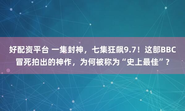 好配资平台 一集封神，七集狂飙9.7！这部BBC冒死拍出的神作，为何被称为“史上最佳”？