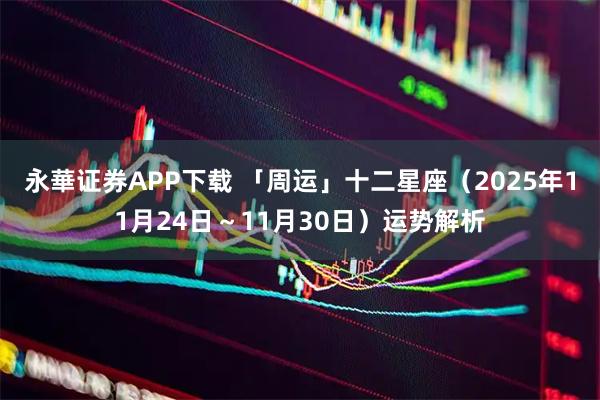 永華证券APP下载 「周运」十二星座(2025年11月24日~11月30日)运势解析