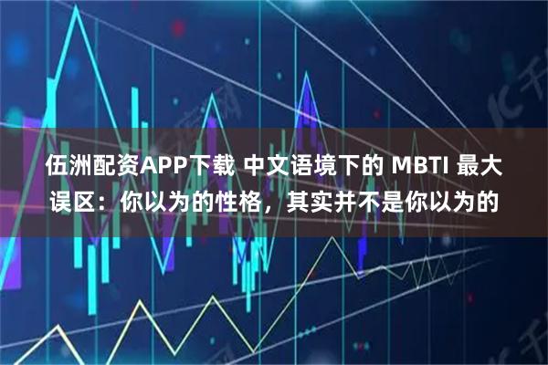 伍洲配资APP下载 中文语境下的 MBTI 最大误区：你以为的性格，其实并不是你以为的