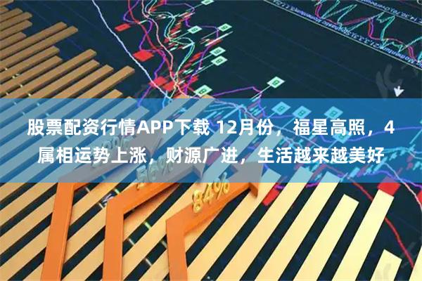 股票配资行情APP下载 12月份，福星高照，4属相运势上涨，财源广进，生活越来越美好