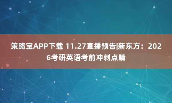 策略宝APP下载 11.27直播预告|新东方：2026考研英语考前冲刺点睛
