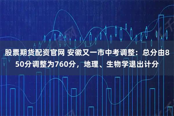 股票期货配资官网 安徽又一市中考调整：总分由850分调整为760分，地理、生物学退出计分