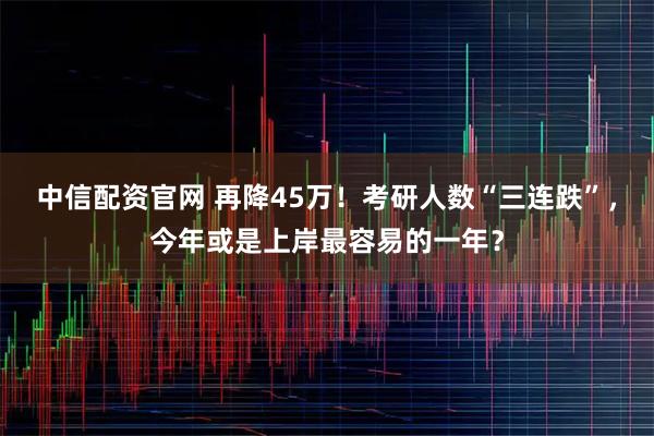 中信配资官网 再降45万！考研人数“三连跌”，今年或是上岸最容易的一年？