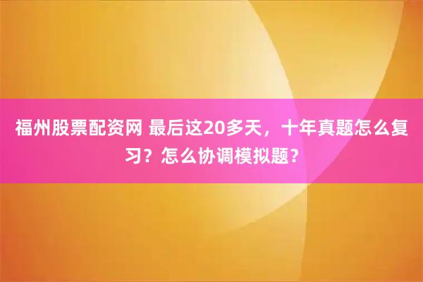 福州股票配资网 最后这20多天，十年真题怎么复习？怎么协调模拟题？