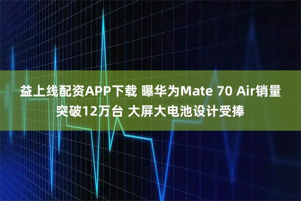 益上线配资APP下载 曝华为Mate 70 Air销量突破12万台 大屏大电池设计受捧