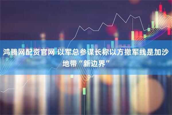 鸿腾网配资官网 以军总参谋长称以方撤军线是加沙地带“新边界”