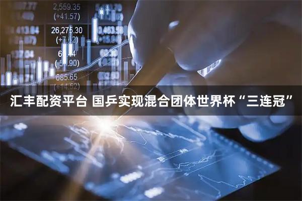 汇丰配资平台 国乒实现混合团体世界杯“三连冠”