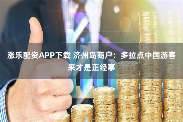 涨乐配资APP下载 济州岛商户：多拉点中国游客来才是正经事