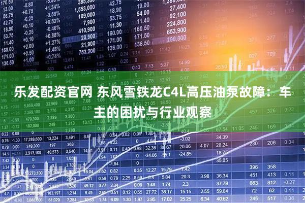 乐发配资官网 东风雪铁龙C4L高压油泵故障：车主的困扰与行业观察