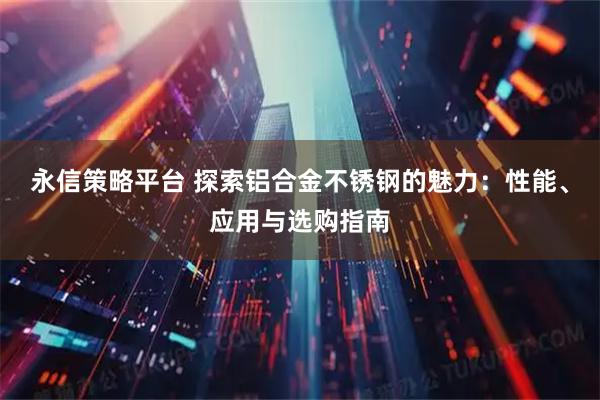 永信策略平台 探索铝合金不锈钢的魅力：性能、应用与选购指南