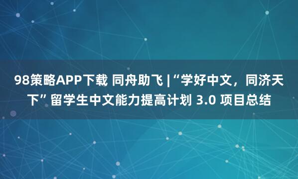 98策略APP下载 同舟助飞 |“学好中文，同济天下”留学生中文能力提高计划 3.0 项目总结