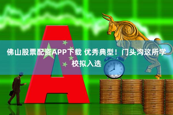 佛山股票配资APP下载 优秀典型！门头沟这所学校拟入选