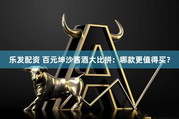 乐发配资 百元坤沙酱酒大比拼：哪款更值得买？