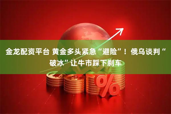 金龙配资平台 黄金多头紧急“避险”！俄乌谈判“破冰”让牛市踩下刹车