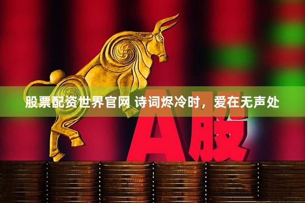 股票配资世界官网 诗词烬冷时，爱在无声处