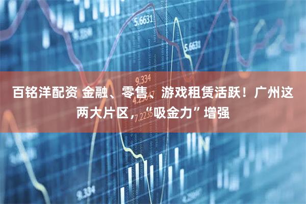百铭洋配资 金融、零售、游戏租赁活跃！广州这两大片区，“吸金力”增强