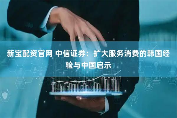 新宝配资官网 中信证券：扩大服务消费的韩国经验与中国启示