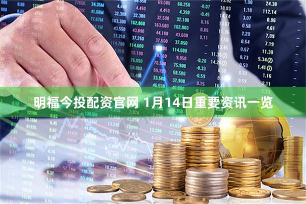 明福今投配资官网 1月14日重要资讯一览