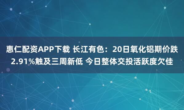 惠仁配资APP下载 长江有色：20日氧化铝期价跌2.91%触及三周新低 今日整体交投活跃度欠佳