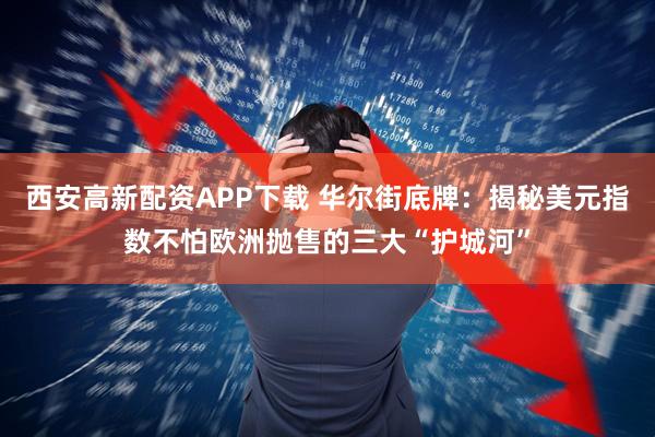 西安高新配资APP下载 华尔街底牌：揭秘美元指数不怕欧洲抛售的三大“护城河”