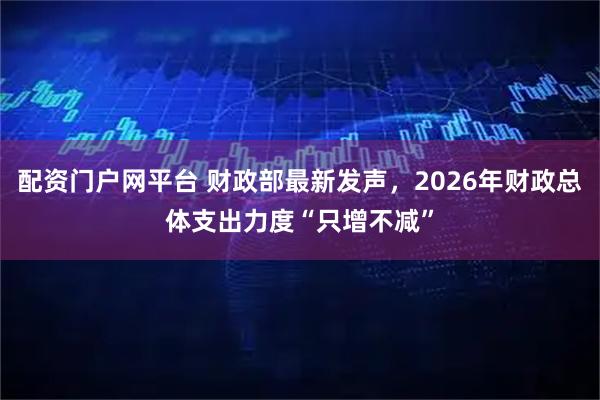 配资门户网平台 财政部最新发声，2026年财政总体支出力度“只增不减”
