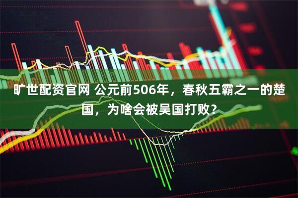 旷世配资官网 公元前506年，春秋五霸之一的楚国，为啥会被吴国打败？