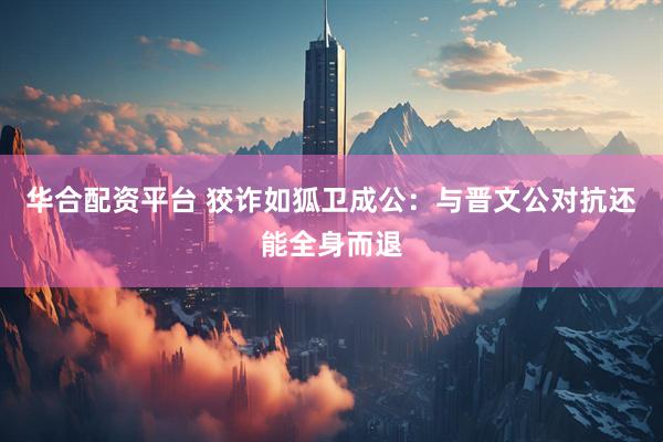 华合配资平台 狡诈如狐卫成公：与晋文公对抗还能全身而退