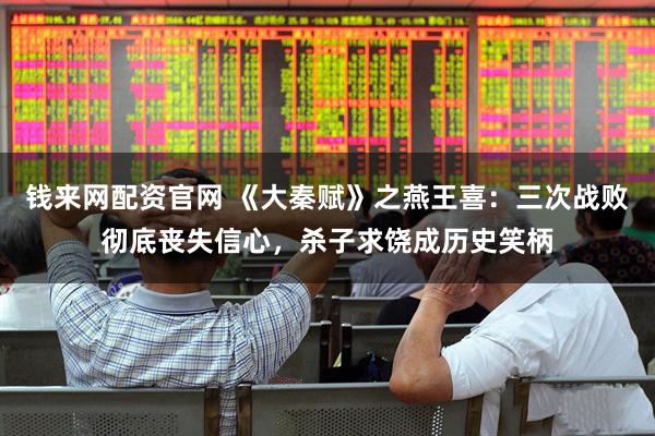 钱来网配资官网 《大秦赋》之燕王喜：三次战败彻底丧失信心，杀子求饶成历史笑柄