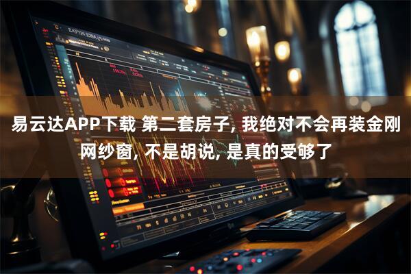 易云达APP下载 第二套房子, 我绝对不会再装金刚网纱窗, 不是胡说, 是真的受够了