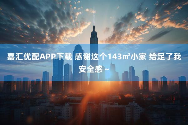 嘉汇优配APP下载 感谢这个143㎡小家 给足了我安全感～
