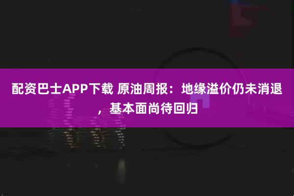 配资巴士APP下载 原油周报：地缘溢价仍未消退，基本面尚待回归